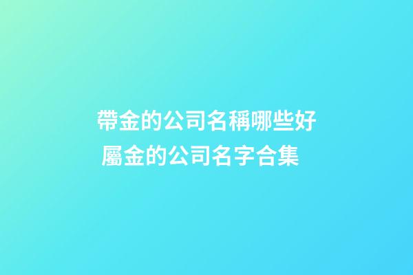 帶金的公司名稱哪些好 屬金的公司名字合集-第1張-公司起名-玄機派